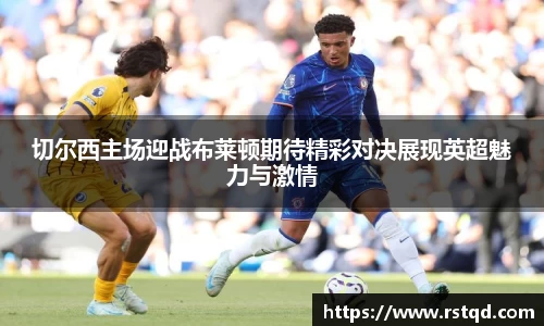 切尔西主场迎战布莱顿期待精彩对决展现英超魅力与激情