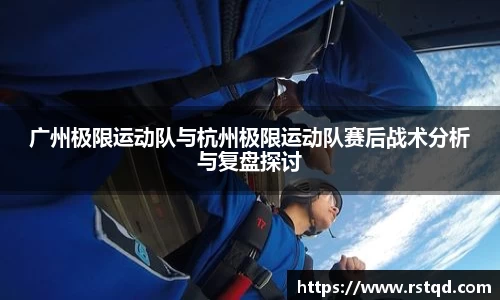 广州极限运动队与杭州极限运动队赛后战术分析与复盘探讨